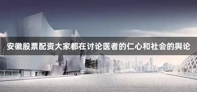 安徽股票配资大家都在讨论医者的仁心和社会的舆论