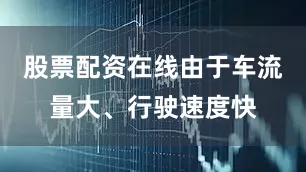股票配资在线由于车流量大、行驶速度快