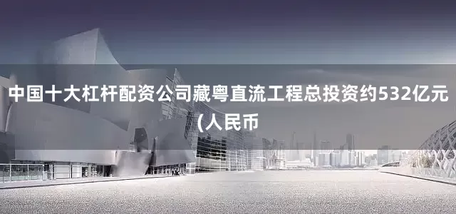 中国十大杠杆配资公司藏粤直流工程总投资约532亿元(人民币