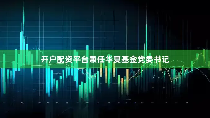 开户配资平台兼任华夏基金党委书记